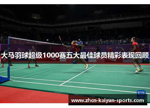 大马羽球超级1000赛五大最佳球员精彩表现回顾