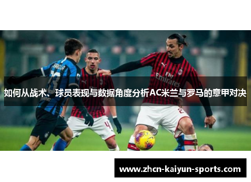 如何从战术、球员表现与数据角度分析AC米兰与罗马的意甲对决 如何从战术、球员表现与数据角度分析AC米兰与罗马的意甲对决