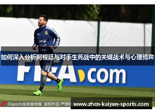 如何深入分析阿根廷与对手生死战中的关键战术与心理博弈