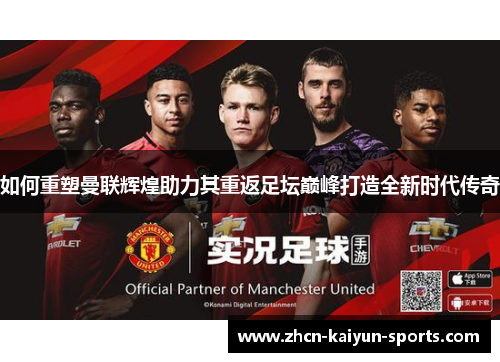 如何重塑曼联辉煌助力其重返足坛巅峰打造全新时代传奇 如何重塑曼联辉煌助力其重返足坛巅峰打造全新时代传奇