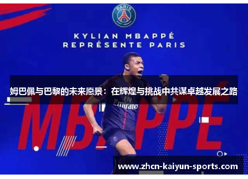 姆巴佩与巴黎的未来愿景:在辉煌与挑战中共谋卓越发展之路 姆巴佩与巴黎的未来愿景:在辉煌与挑战中共谋卓越发展之路