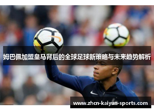 姆巴佩加盟皇马背后的全球足球新策略与未来趋势解析