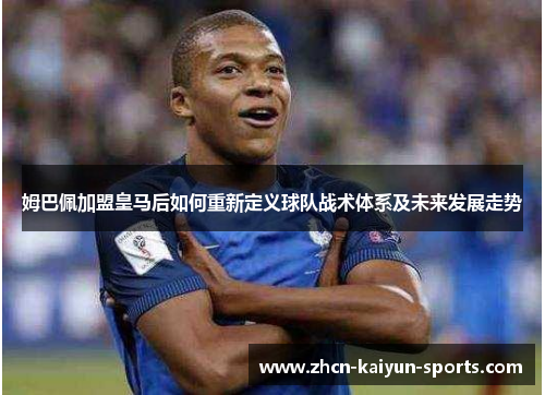 姆巴佩加盟皇马后如何重新定义球队战术体系及未来发展走势
