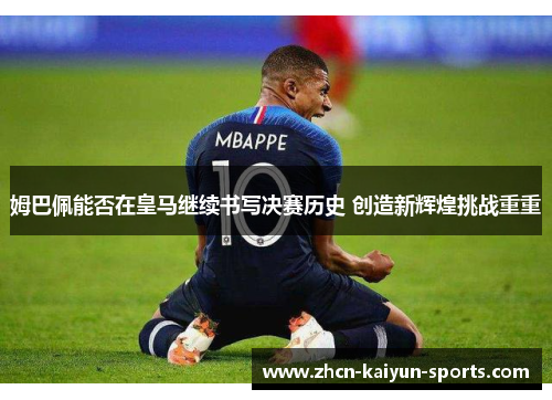 姆巴佩能否在皇马继续书写决赛历史 创造新辉煌挑战重重 姆巴佩能否在皇马继续书写决赛历史 创造新辉煌挑战重重