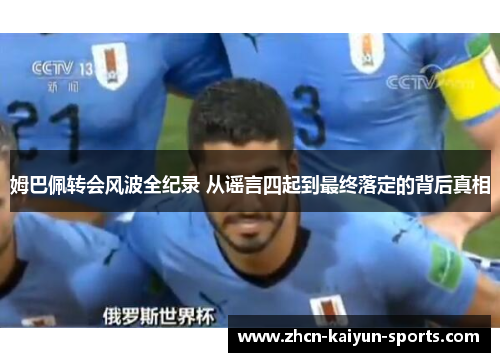 姆巴佩转会风波全纪录 从谣言四起到最终落定的背后真相 姆巴佩转会风波全纪录 从谣言四起到最终落定的背后真相