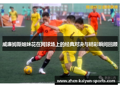 威廉姆斯姐妹花在网球场上的经典对决与精彩瞬间回顾 威廉姆斯姐妹花在网球场上的经典对决与精彩瞬间回顾