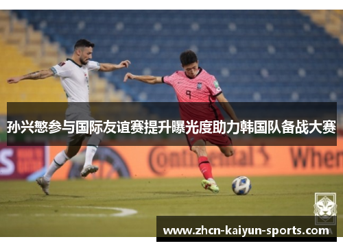 孙兴慜参与国际友谊赛提升曝光度助力韩国队备战大赛 孙兴慜参与国际友谊赛提升曝光度助力韩国队备战大赛