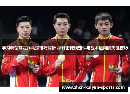 学习韩莹夺冠乒乓球技巧解析 提升击球稳定性与战术运用的关键技巧