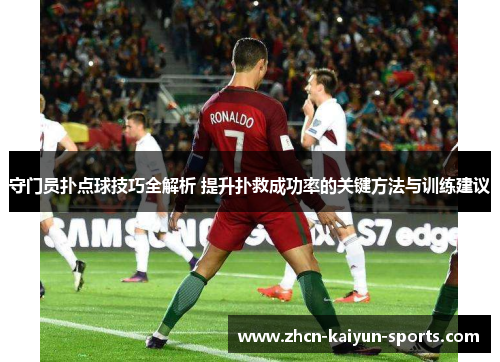 守门员扑点球技巧全解析 提升扑救成功率的关键方法与训练建议