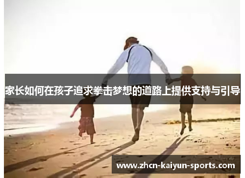 家长如何在孩子追求拳击梦想的道路上提供支持与引导 家长如何在孩子追求拳击梦想的道路上提供支持与引导