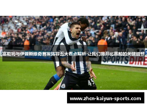 富勒姆与伊普斯维奇首发阵容五大看点解析 让我们揭开比赛前的关键细节 富勒姆与伊普斯维奇首发阵容五大看点解析 让我们揭开比赛前的关键细节