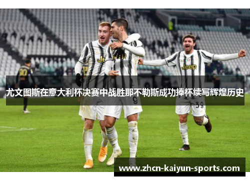 尤文图斯在意大利杯决赛中战胜那不勒斯成功捧杯续写辉煌历史