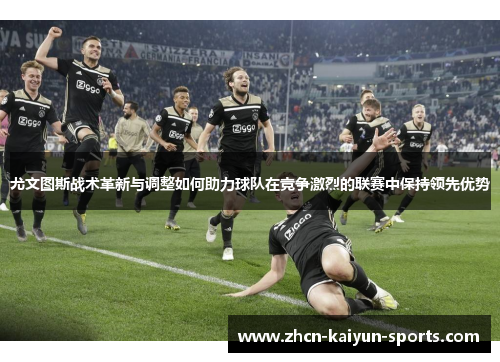 尤文图斯战术革新与调整如何助力球队在竞争激烈的联赛中保持领先优势 尤文图斯战术革新与调整如何助力球队在竞争激烈的联赛中保持领先优势