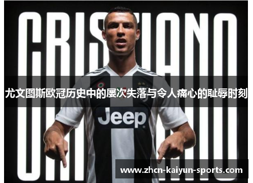 尤文图斯欧冠历史中的屡次失落与令人痛心的耻辱时刻 尤文图斯欧冠历史中的屡次失落与令人痛心的耻辱时刻