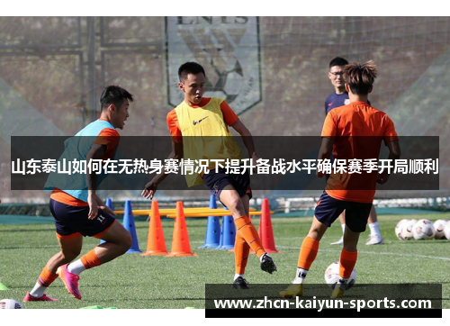 山东泰山如何在无热身赛情况下提升备战水平确保赛季开局顺利