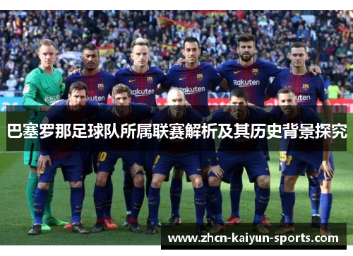 巴塞罗那足球队所属联赛解析及其历史背景探究 巴塞罗那足球队所属联赛解析及其历史背景探究