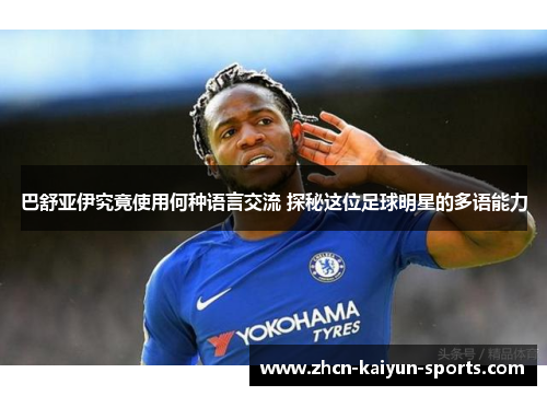巴舒亚伊究竟使用何种语言交流 探秘这位足球明星的多语能力