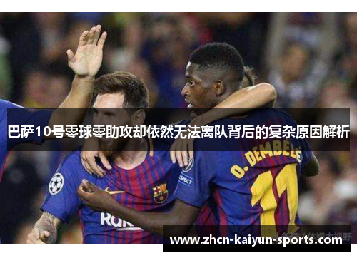 巴萨10号零球零助攻却依然无法离队背后的复杂原因解析 巴萨10号零球零助攻却依然无法离队背后的复杂原因解析