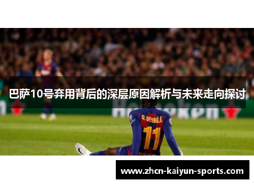 巴萨10号弃用背后的深层原因解析与未来走向探讨 巴萨10号弃用背后的深层原因解析与未来走向探讨