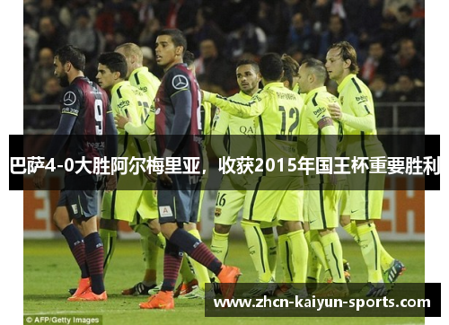 巴萨4-0大胜阿尔梅里亚,收获2015年国王杯重要胜利 巴萨4-0大胜阿尔梅里亚,收获2015年国王杯重要胜利