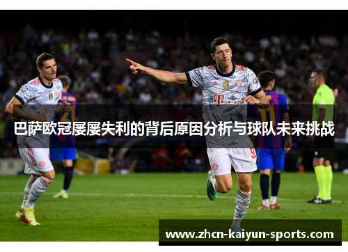 巴萨欧冠屡屡失利的背后原因分析与球队未来挑战