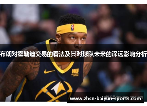 布朗对霍勒迪交易的看法及其对球队未来的深远影响分析