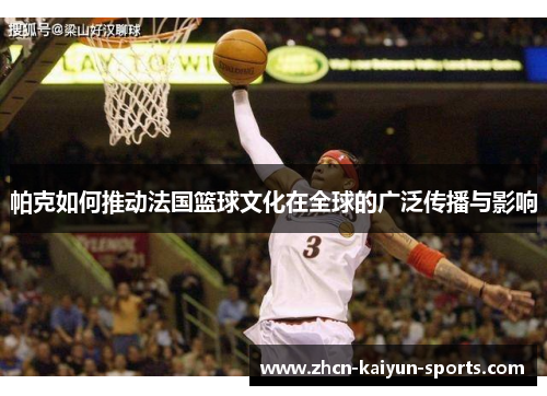 帕克如何推动法国篮球文化在全球的广泛传播与影响