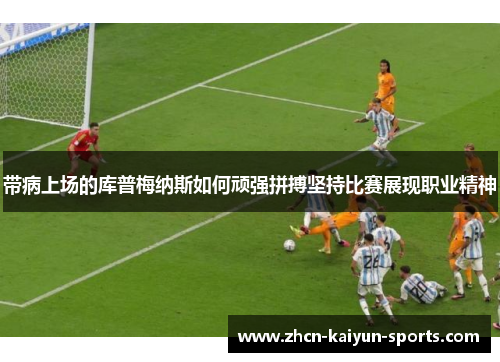 带病上场的库普梅纳斯如何顽强拼搏坚持比赛展现职业精神