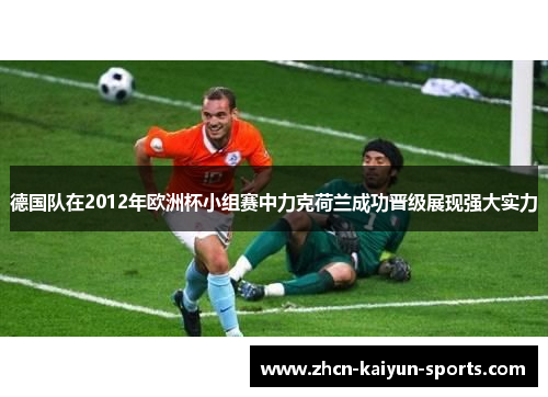 德国队在2012年欧洲杯小组赛中力克荷兰成功晋级展现强大实力