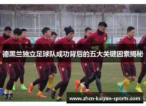 德黑兰独立足球队成功背后的五大关键因素揭秘