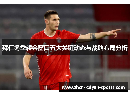 拜仁冬季转会窗口五大关键动态与战略布局分析